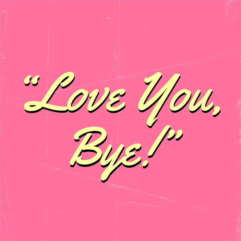 Love you, bye!