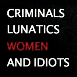 Criminals, Lunatics, Women and Idiots